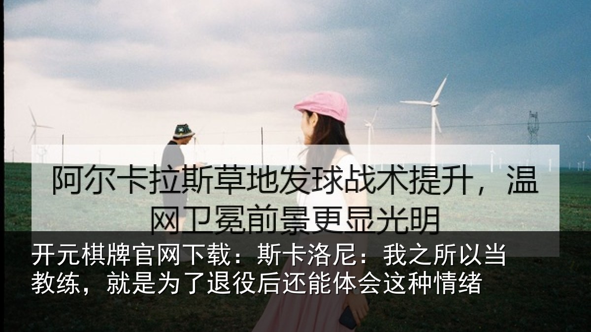 开元棋牌官网下载:斯卡洛尼:我之所以当教练,就是为了退役后还能体会这种情绪