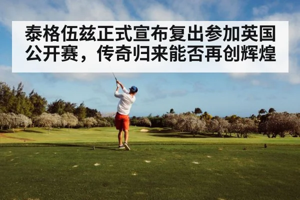 泰格伍兹正式宣布复出参加英国公开赛,传奇归来能否再创辉煌