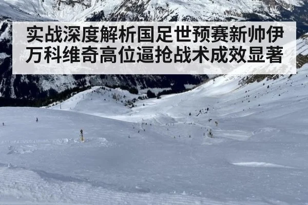 实战深度解析国足世预赛新帅伊万科维奇高位逼抢战术成效显著