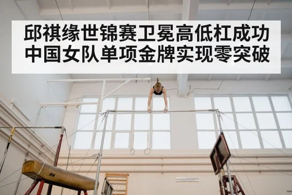 邱祺缘世锦赛卫冕高低杠成功 中国女队单项金牌实现零突破