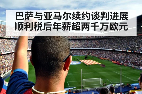 巴萨与亚马尔续约谈判进展顺利税后年薪超两千万欧元
