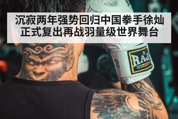 沉寂两年强势回归中国拳手徐灿正式复出再战羽量级世界舞台