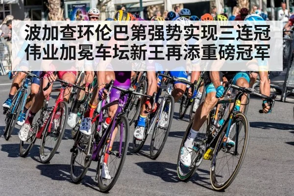 波加查环伦巴第强势实现三连冠伟业加冕车坛新王再添重磅冠军