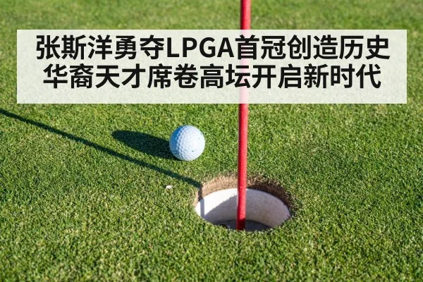 张斯洋勇夺LPGA首冠创造历史华裔天才席卷高坛开启新时代